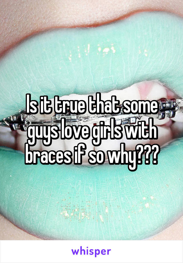 Is it true that some guys love girls with braces if so why???