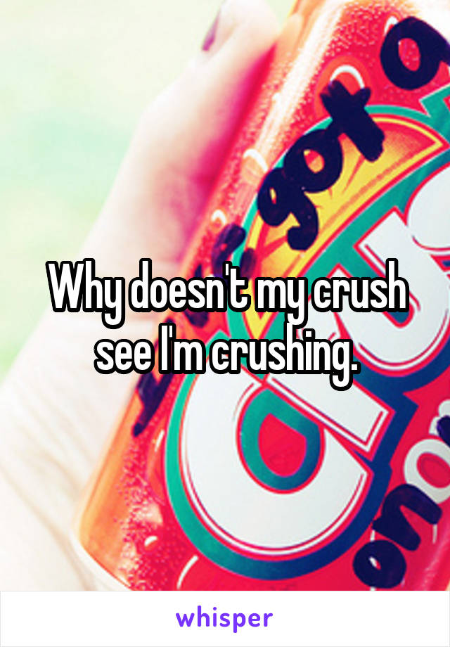 Why doesn't my crush see I'm crushing.