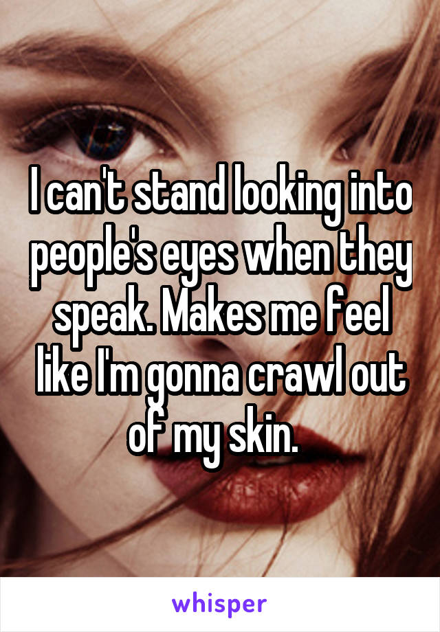 I can't stand looking into people's eyes when they speak. Makes me feel like I'm gonna crawl out of my skin.  