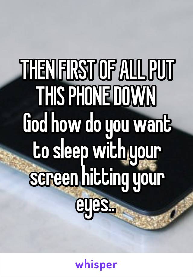 THEN FIRST OF ALL PUT THIS PHONE DOWN 
God how do you want to sleep with your screen hitting your eyes.. 