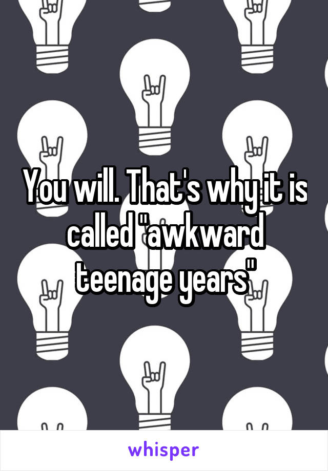 You will. That's why it is called "awkward teenage years"