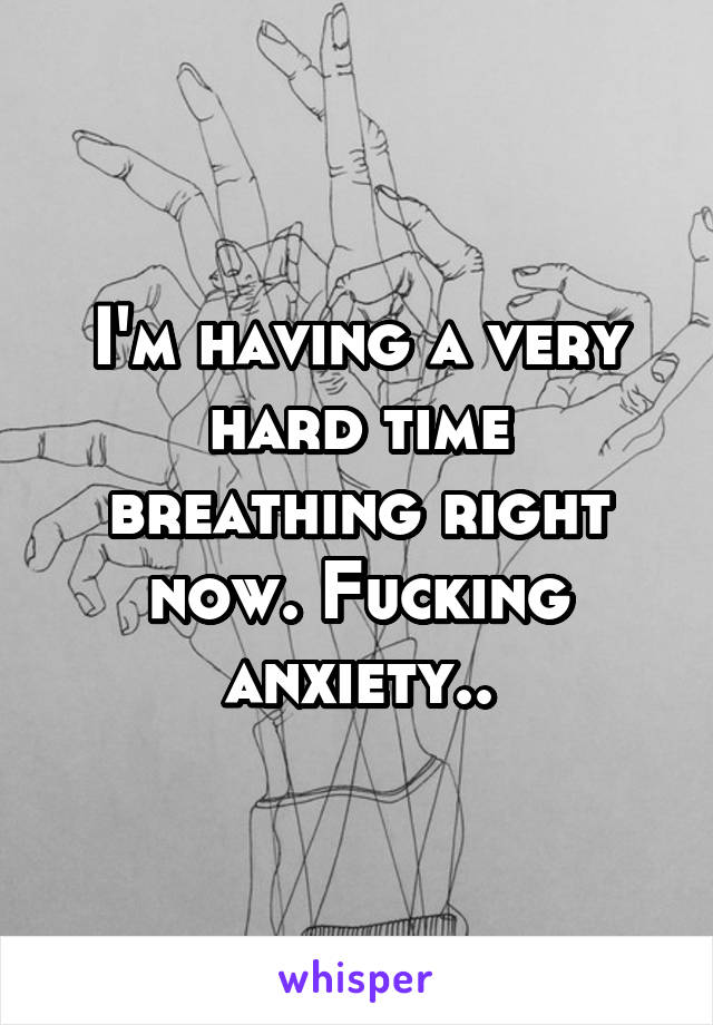I'm having a very hard time breathing right now. Fucking anxiety..