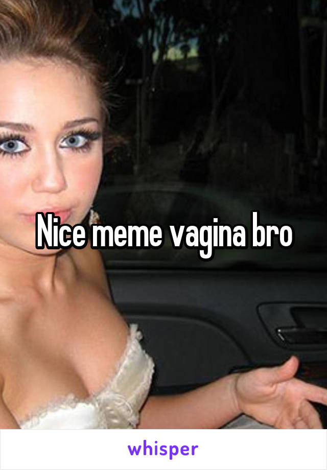 Nice meme vagina bro