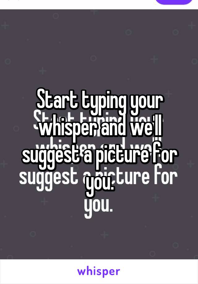 Start typing your whisper and we'll suggest a picture for you.