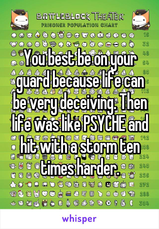You best be on your guard because life can be very deceiving. Then life was like PSYCHE and hit with a storm ten times harder.