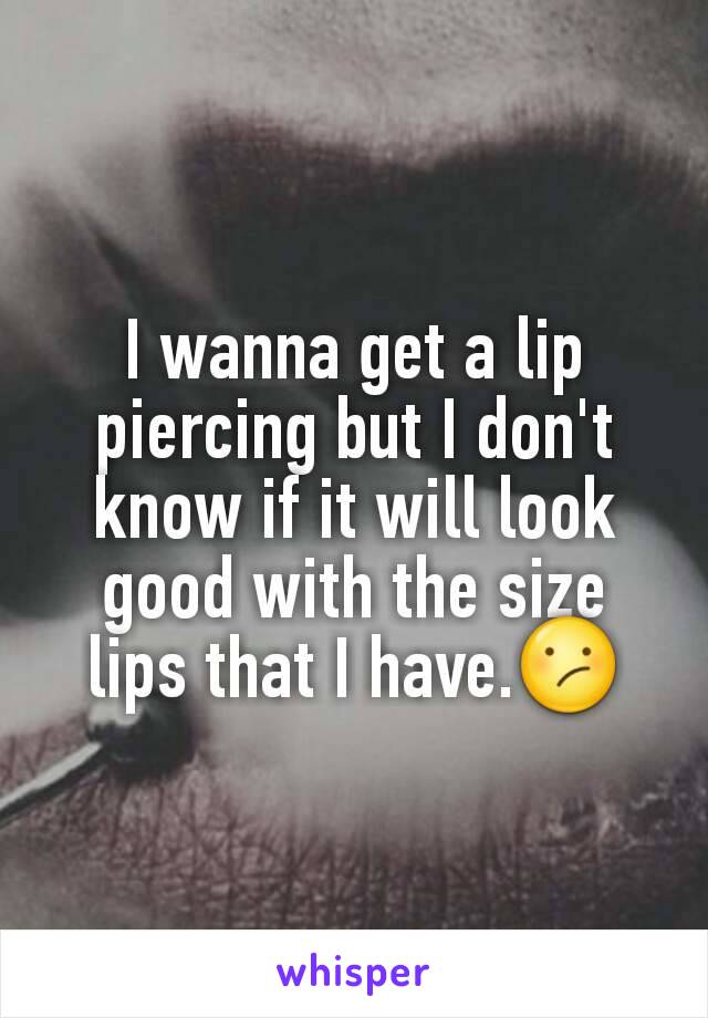 I wanna get a lip piercing but I don't know if it will look good with the size lips that I have.😕