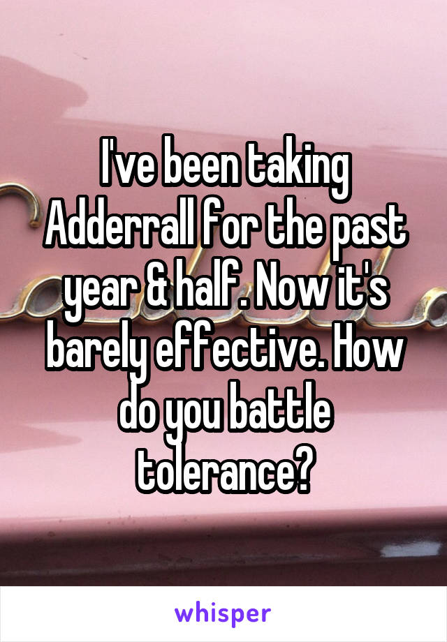 I've been taking Adderrall for the past year & half. Now it's barely effective. How do you battle tolerance?