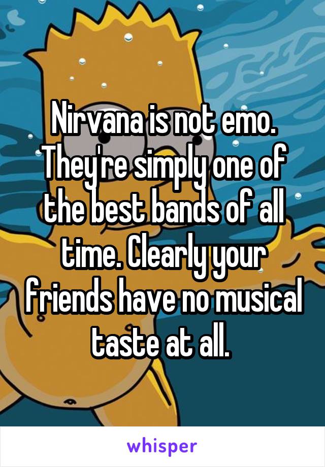 Nirvana is not emo. They're simply one of the best bands of all time. Clearly your friends have no musical taste at all. 