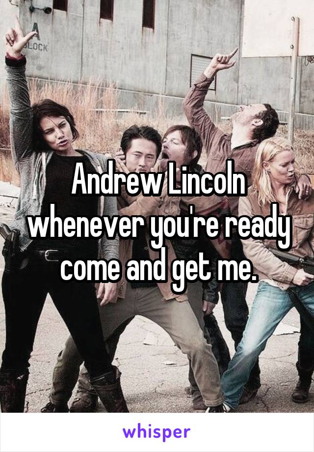 Andrew Lincoln whenever you're ready come and get me.