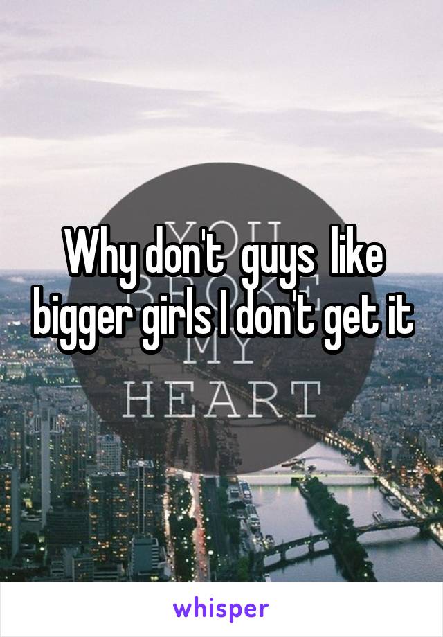 Why don't  guys  like bigger girls I don't get it 