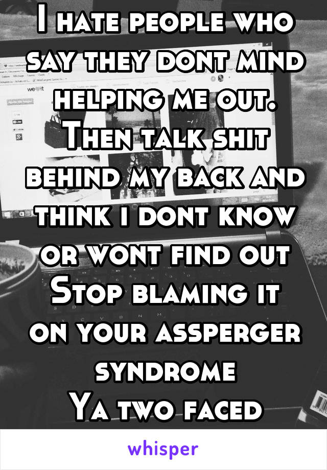 I hate people who say they dont mind helping me out.
Then talk shit behind my back and think i dont know or wont find out
Stop blaming it on your assperger syndrome
Ya two faced bitch