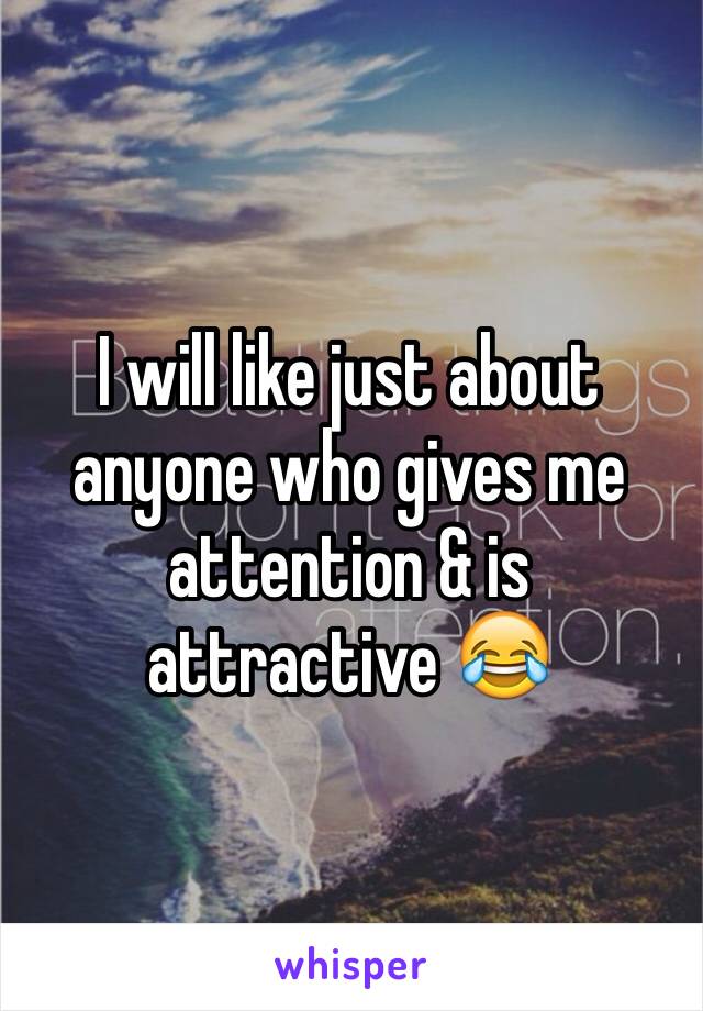 I will like just about anyone who gives me attention & is attractive 😂