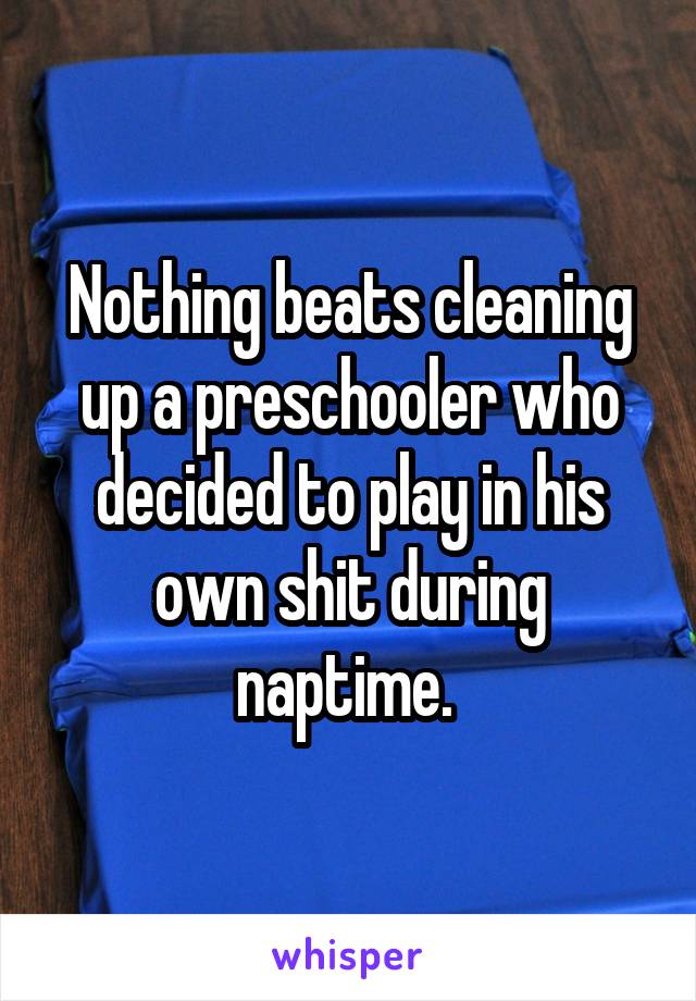 Nothing beats cleaning up a preschooler who decided to play in his own shit during naptime. 