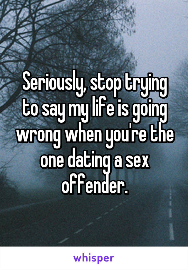 Seriously, stop trying to say my life is going wrong when you're the one dating a sex offender.