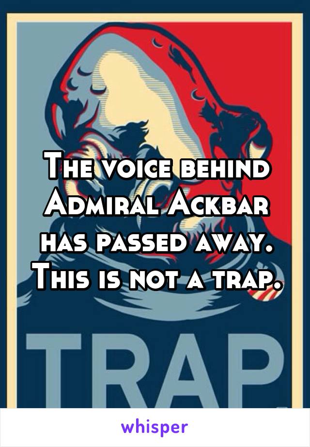 The voice behind Admiral Ackbar has passed away. This is not a trap.