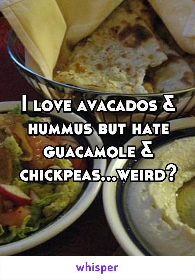 I love avacados & hummus but hate guacamole & chickpeas...weird?