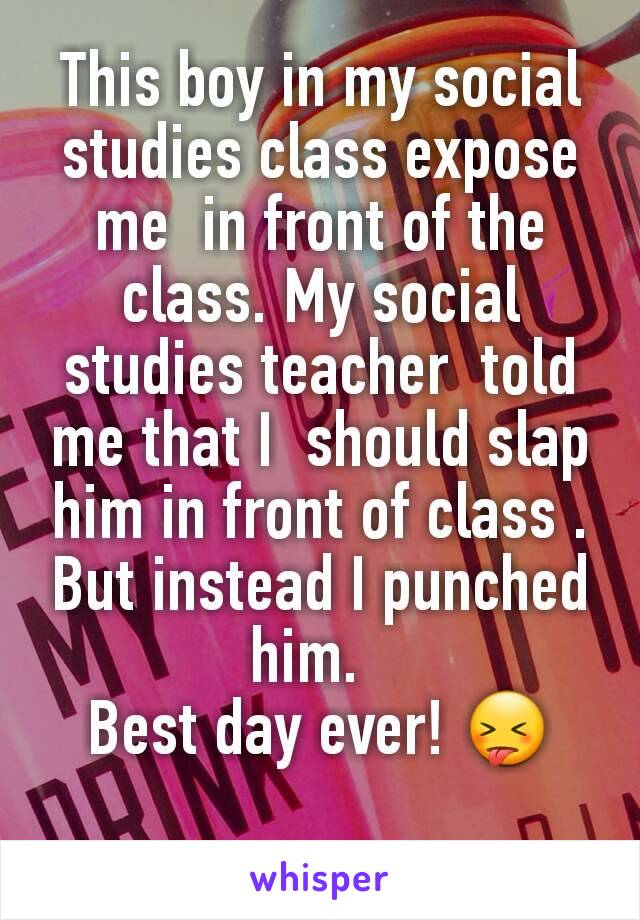 This boy in my social studies class expose me  in front of the class. My social studies teacher  told me that I  should slap him in front of class . But instead I punched  him.  
Best day ever! 😝