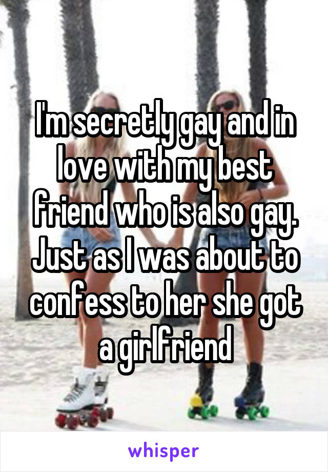I'm secretly gay and in love with my best friend who is also gay. Just as I was about to confess to her she got a girlfriend