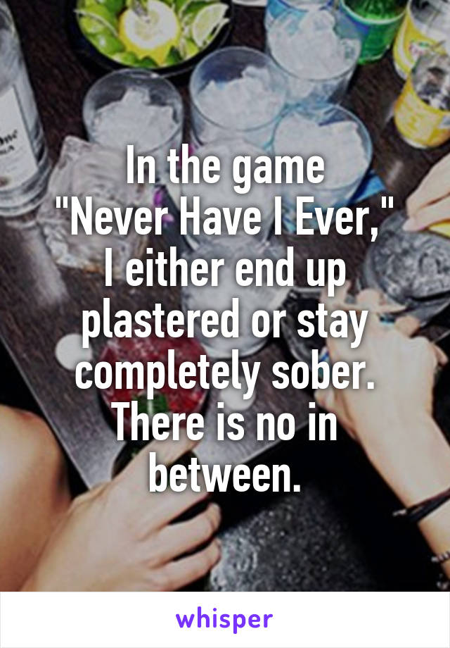 In the game
"Never Have I Ever,"
I either end up plastered or stay completely sober.
There is no in between.