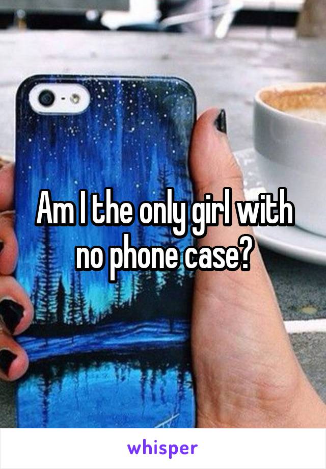 Am I the only girl with no phone case?