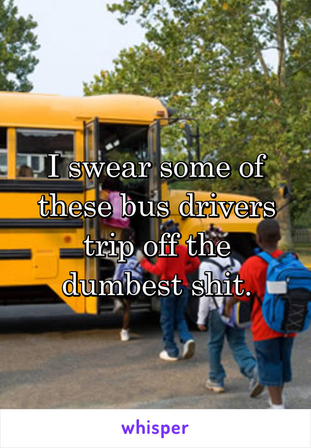I swear some of these bus drivers trip off the dumbest shit.