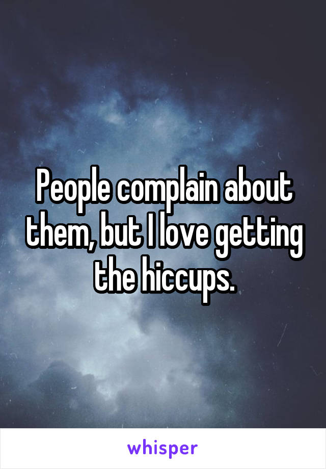 People complain about them, but I love getting the hiccups.
