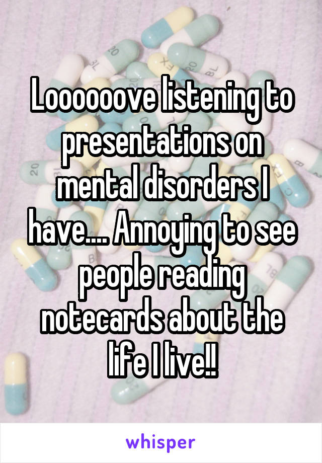 Loooooove listening to presentations on mental disorders I have.... Annoying to see people reading notecards about the life I live!!