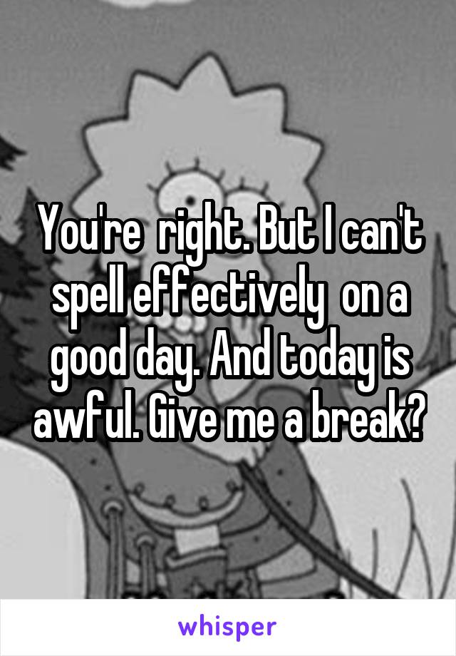You're  right. But I can't spell effectively  on a good day. And today is awful. Give me a break?