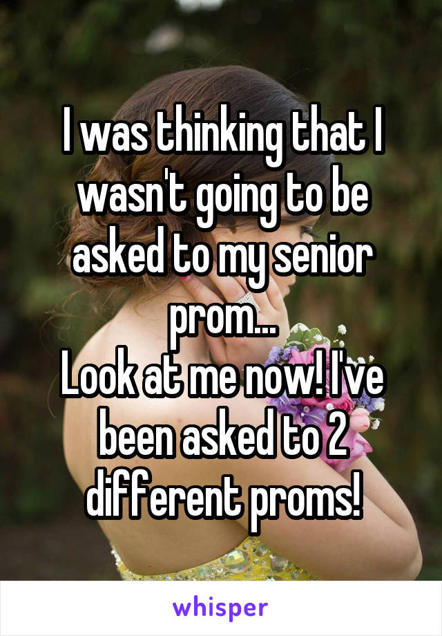 I was thinking that I wasn't going to be asked to my senior prom...
Look at me now! I've been asked to 2 different proms!