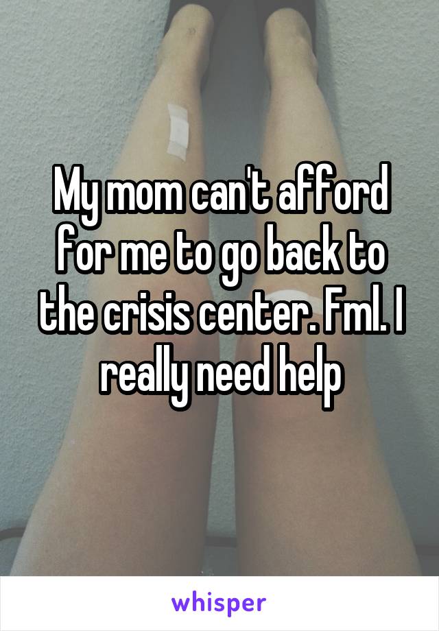 My mom can't afford for me to go back to the crisis center. Fml. I really need help
