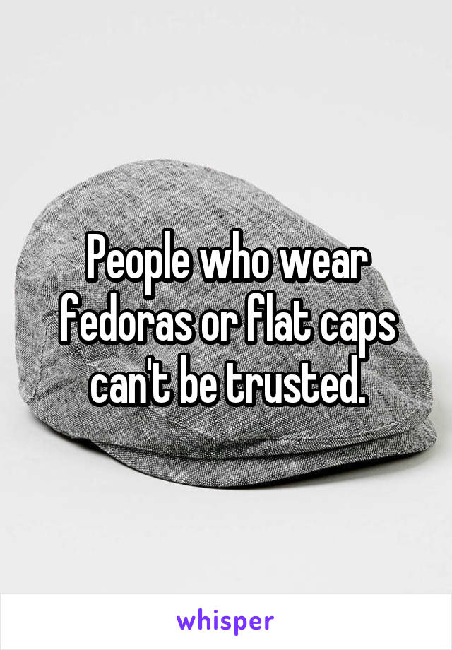 People who wear fedoras or flat caps can't be trusted.