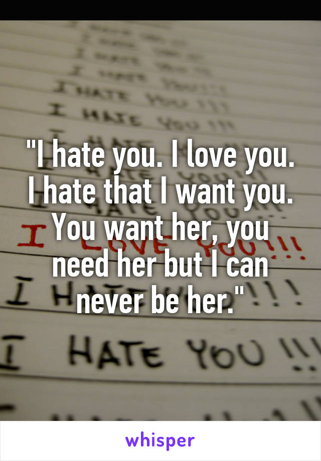 "I hate you. I love you. I hate that I want you. You want her, you need her but I can never be her."