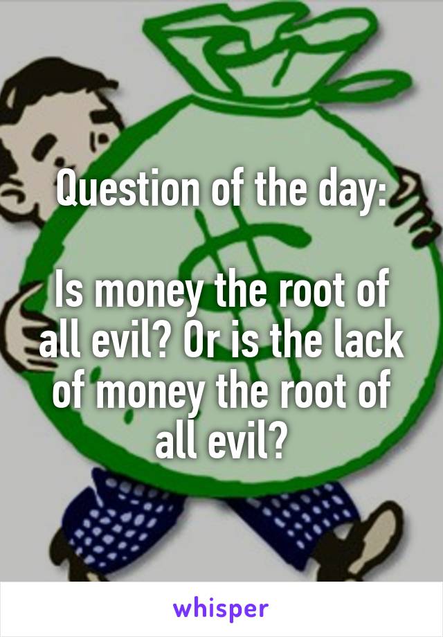 Question of the day:

Is money the root of all evil? Or is the lack of money the root of all evil?