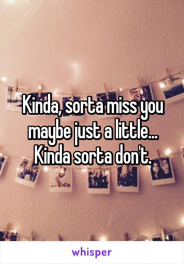 Kinda, sorta miss you maybe just a little... Kinda sorta don't.