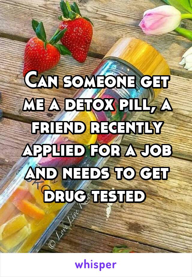 Can someone get me a detox pill, a friend recently applied for a job and needs to get drug tested 