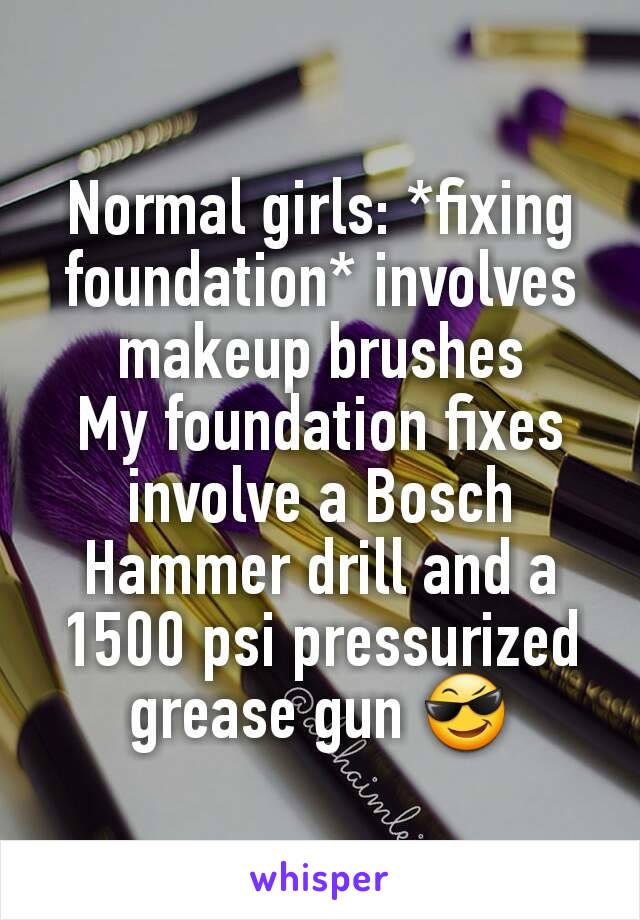 Normal girls: *fixing foundation* involves makeup brushes
My foundation fixes involve a Bosch Hammer drill and a 1500 psi pressurized grease gun 😎
