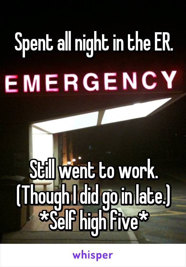 Spent all night in the ER.




Still went to work.
(Though I did go in late.)
*Self high five*