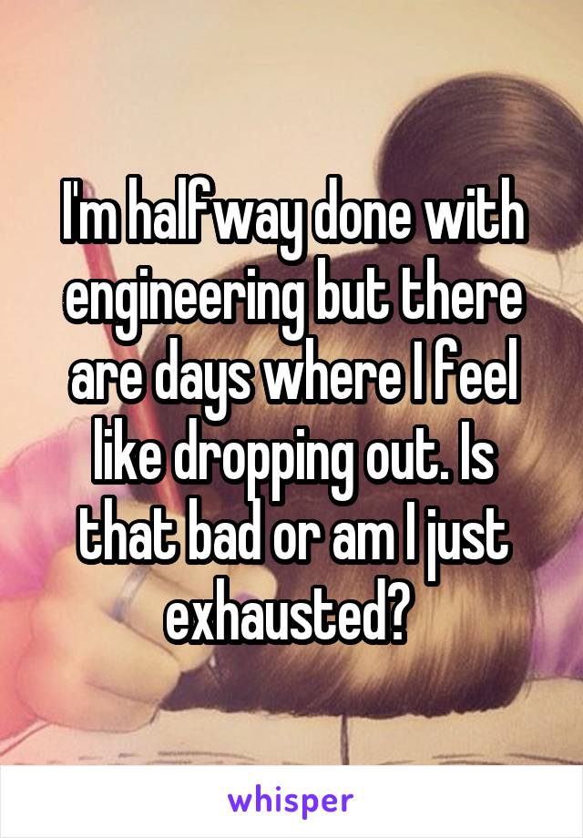 I'm halfway done with engineering but there are days where I feel like dropping out. Is that bad or am I just exhausted? 