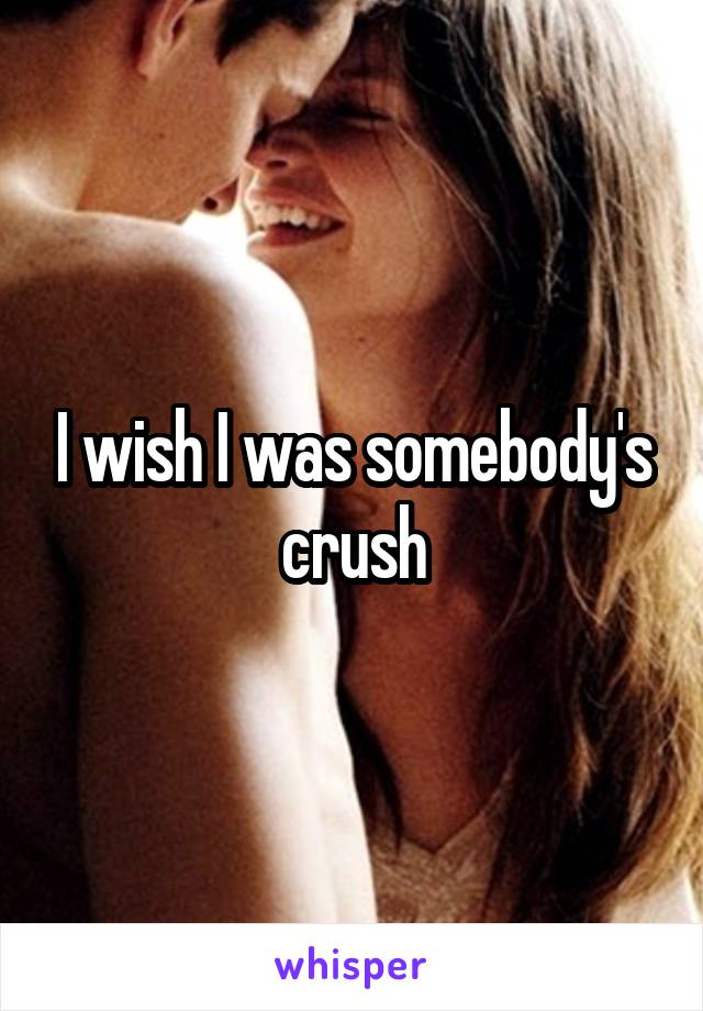 I wish I was somebody's crush