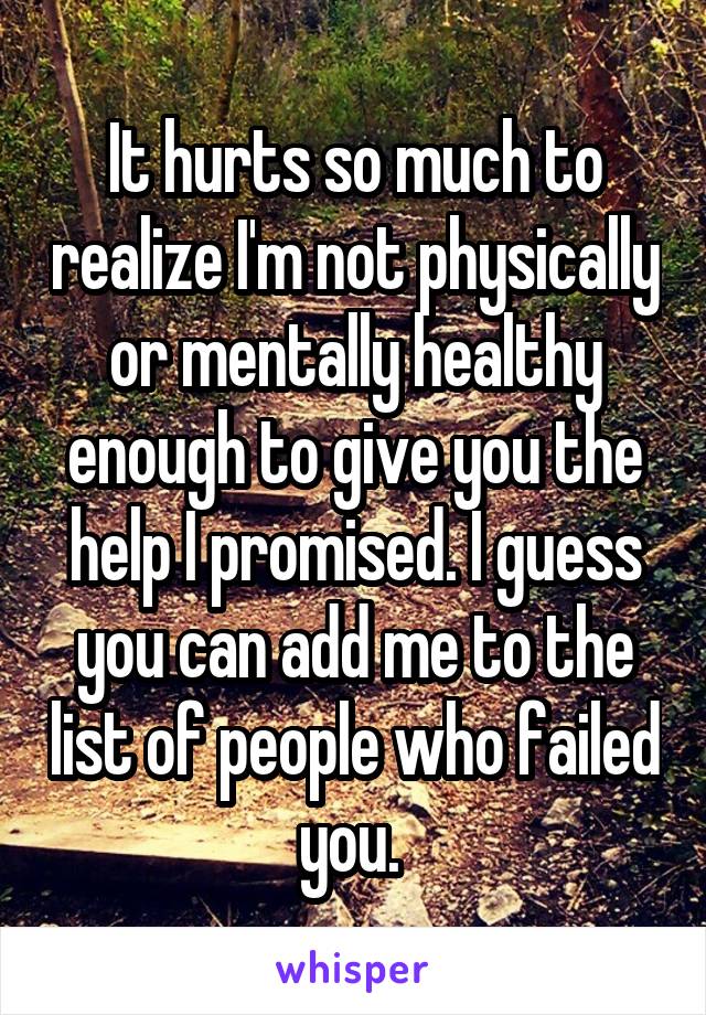 It hurts so much to realize I'm not physically or mentally healthy enough to give you the help I promised. I guess you can add me to the list of people who failed you. 
