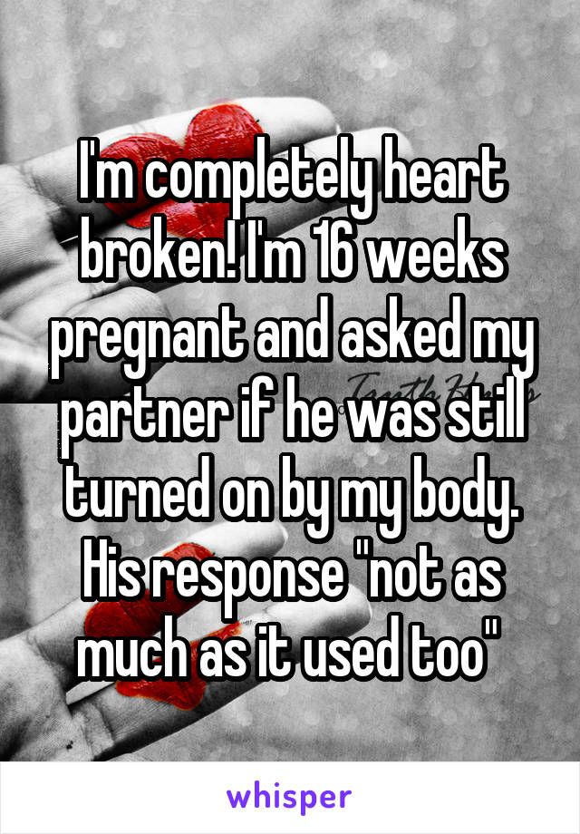 I'm completely heart broken! I'm 16 weeks pregnant and asked my partner if he was still turned on by my body. His response "not as much as it used too" 