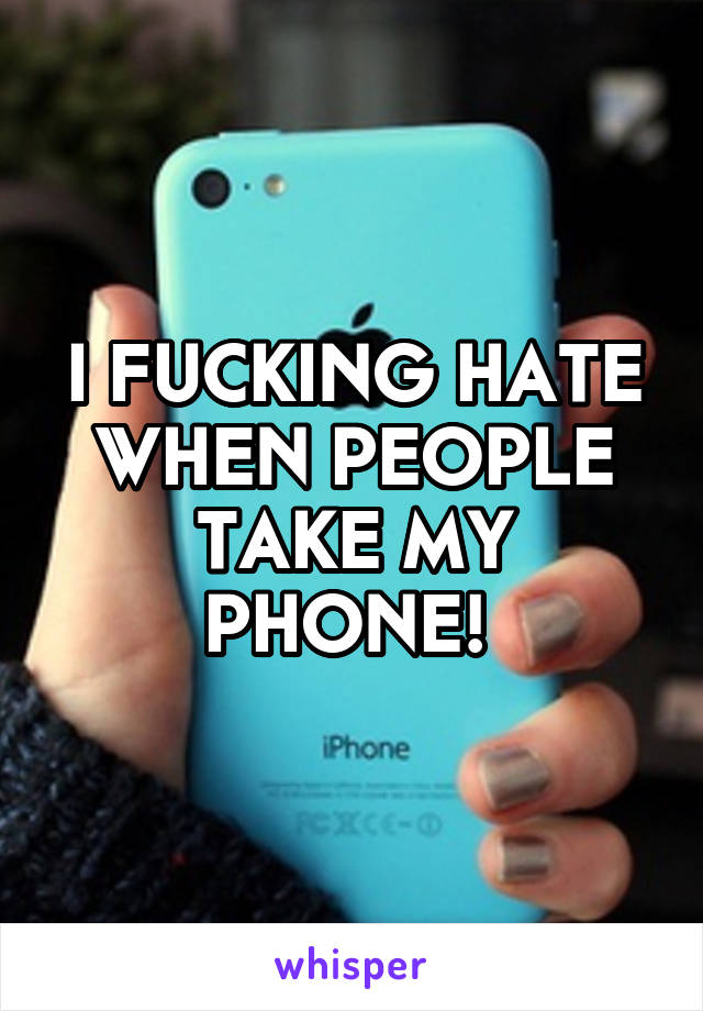 I FUCKING HATE WHEN PEOPLE TAKE MY PHONE! 