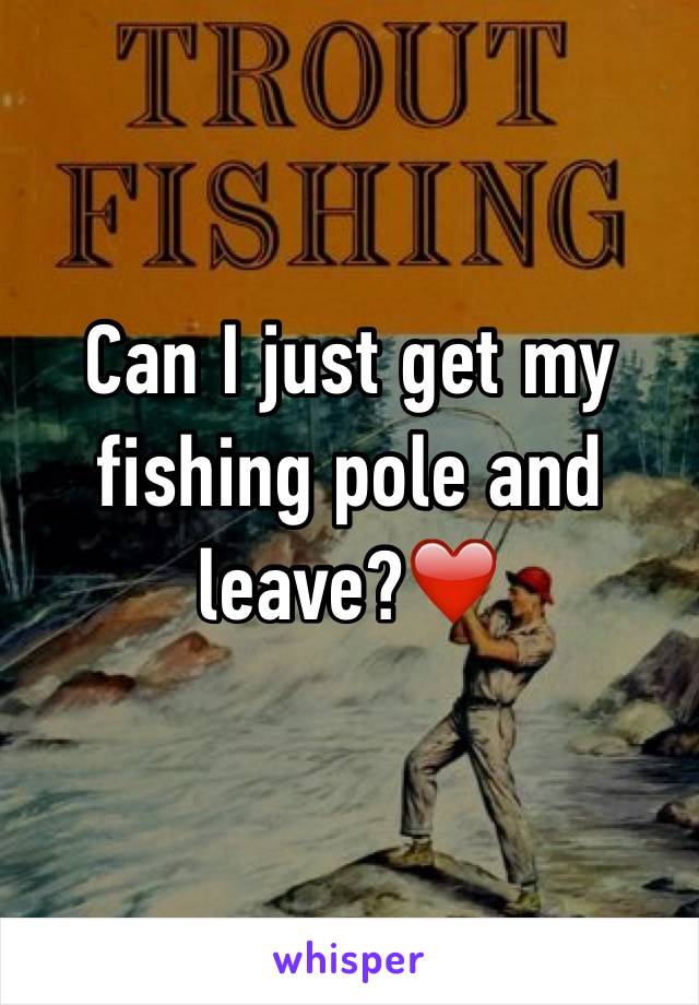 Can I just get my fishing pole and leave?❤️