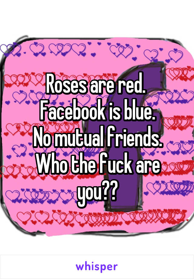 Roses are red. 
Facebook is blue.
No mutual friends.
Who the fuck are you??