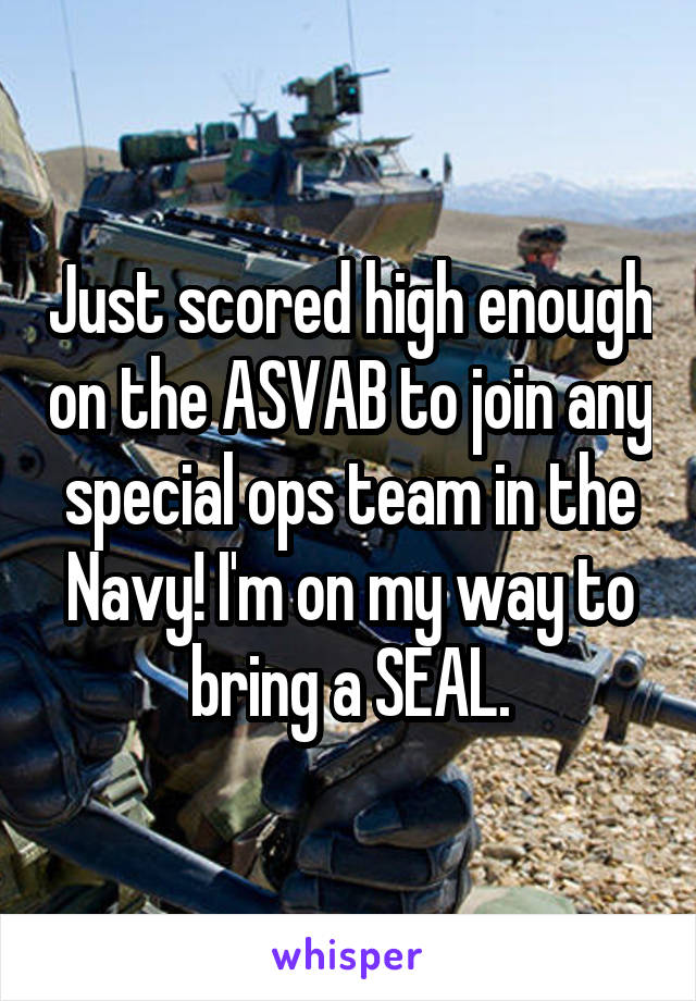 Just scored high enough on the ASVAB to join any special ops team in the Navy! I'm on my way to bring a SEAL.