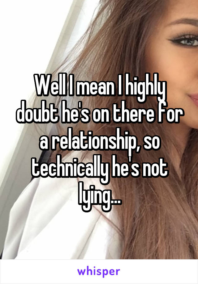 Well I mean I highly doubt he's on there for a relationship, so technically he's not lying...