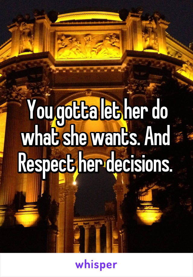 You gotta let her do what she wants. And  Respect her decisions. 