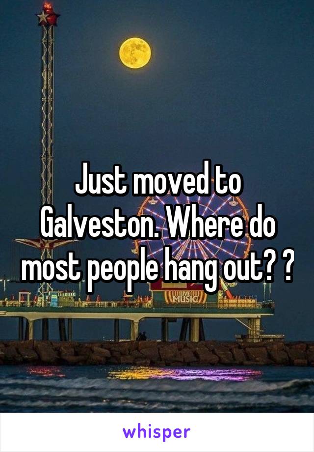 Just moved to Galveston. Where do most people hang out? 😬