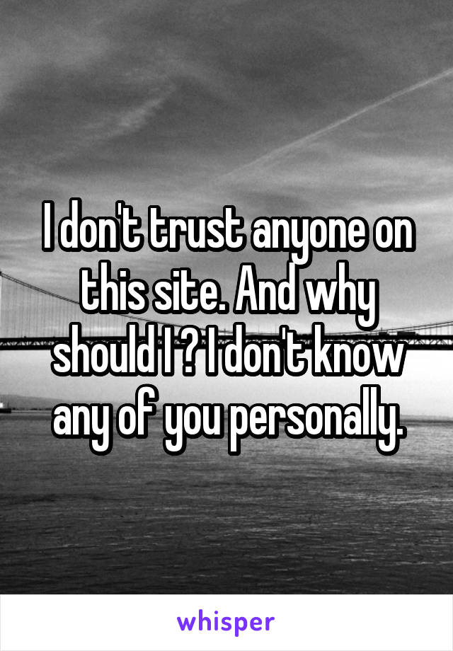 I don't trust anyone on this site. And why should I ? I don't know any of you personally.