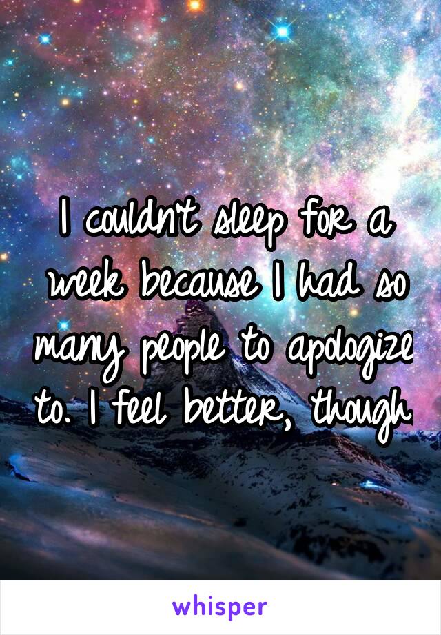 I couldn't sleep for a week because I had so many people to apologize to. I feel better, though.